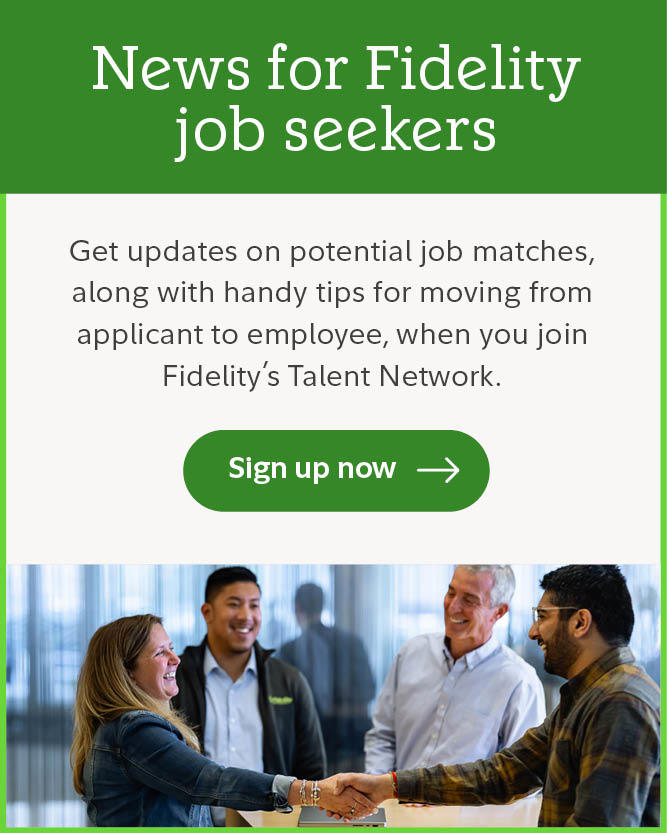 News for Fidelity job seekers. Get updates on potential job matches, along with handy tips for moving from applicant to employee, when you join Fidelity's Talent Network. Sign up now.