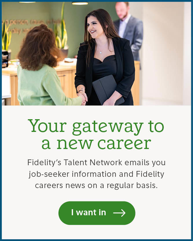 Your gateway to a new career. Fidelity's Talent Network emails you job-seeker information and Fidelity careers news on a regular basis. I want in.