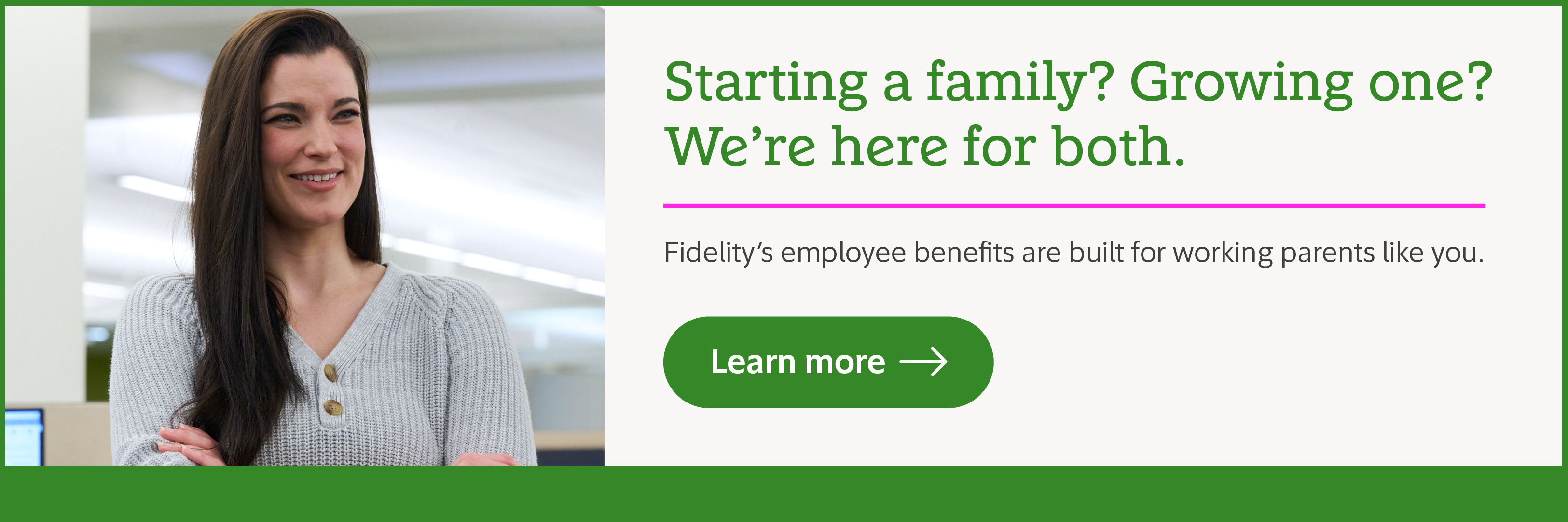 Starting a family? Growing one? We're here for both. Fidelity's employee benefits are built for working parents like you. Learn more.